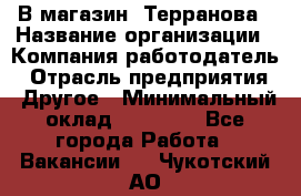 В магазин "Терранова › Название организации ­ Компания-работодатель › Отрасль предприятия ­ Другое › Минимальный оклад ­ 15 000 - Все города Работа » Вакансии   . Чукотский АО